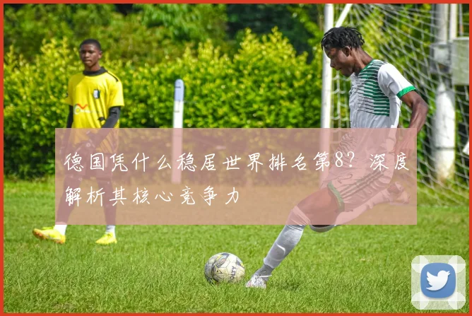 德国凭什么稳居世界排名第8？深度解析其核心竞争力