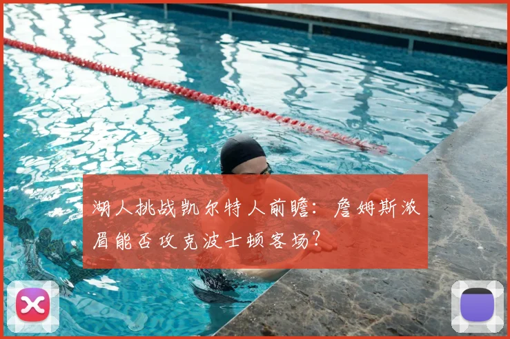 湖人挑战凯尔特人前瞻：詹姆斯浓眉能否攻克波士顿客场？