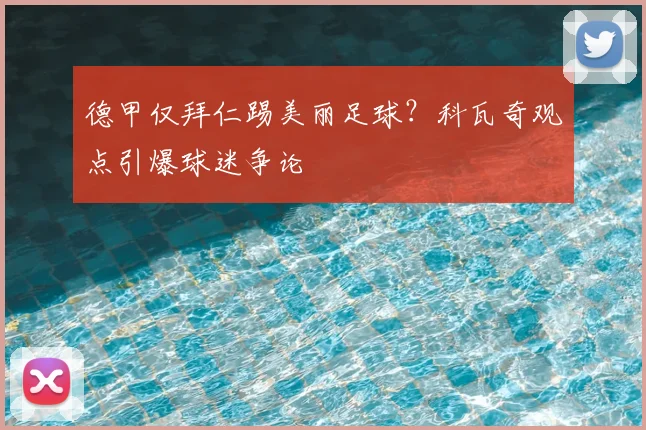德甲仅拜仁踢美丽足球？科瓦奇观点引爆球迷争论