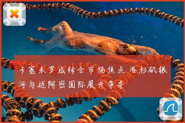 卡塞米罗成转会市场焦点 洛杉矶银河与迈阿密国际展开争夺