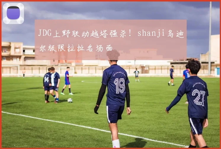 JDG上野联动越塔强杀!shanji乌迪尔极限拉扯名场面
