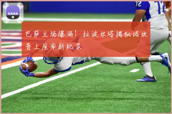 巴萨主场爆满！拉波尔塔揭秘诺坎普上座率新纪录