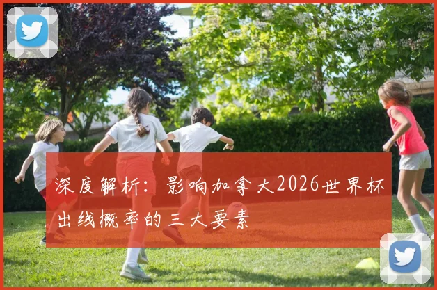 深度解析：影响加拿大2026世界杯出线概率的三大要素