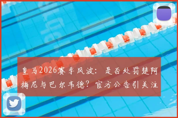 皇马2026赛季风波：是否处罚楚阿梅尼与巴尔韦德？官方公告引关注，球迷热议处罚依据与更衣室反应