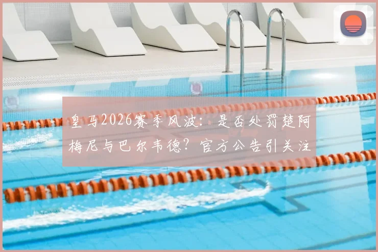 皇马2026赛季风波：是否处罚楚阿梅尼与巴尔韦德？官方公告引关注，球迷热议处罚依据与更衣室反应