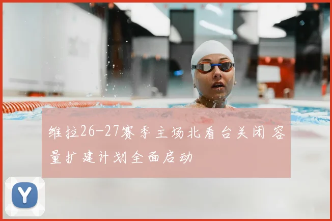 维拉26-27赛季主场北看台关闭 容量扩建计划全面启动