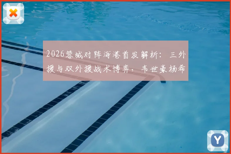 2026蓉城对阵海港首发解析：三外援与双外援战术博弈，韦世豪杨希王子铭状态前瞻