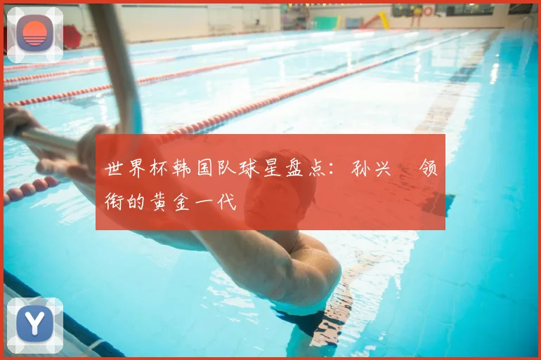 世界杯韩国队球星盘点：孙兴慜领衔的黄金一代
