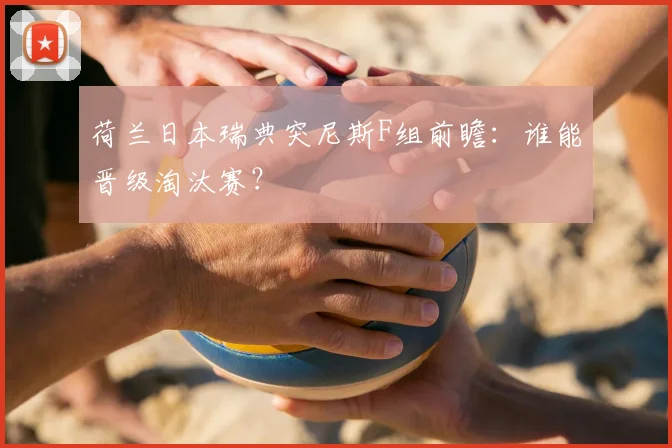 荷兰日本瑞典突尼斯F组前瞻:谁能晋级淘汰赛?