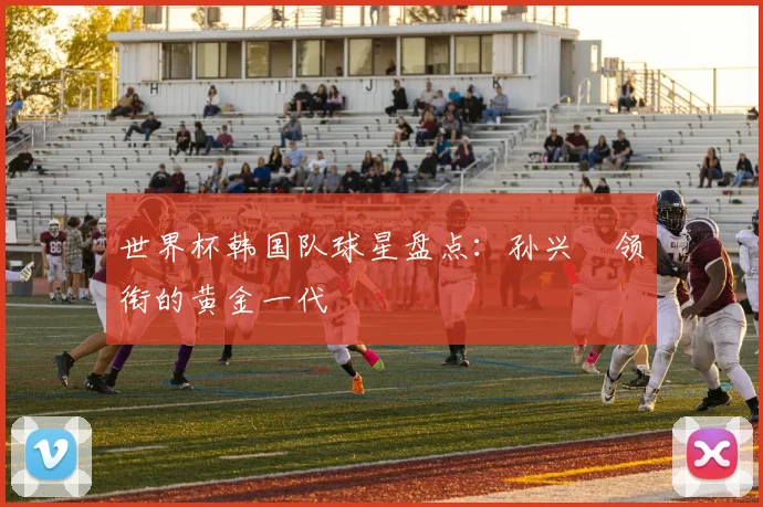 世界杯韩国队球星盘点:孙兴慜领衔的黄金一代