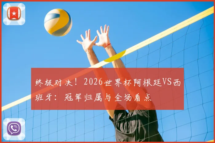 终极对决！2026世界杯阿根廷VS西班牙：冠军归属与全场看点