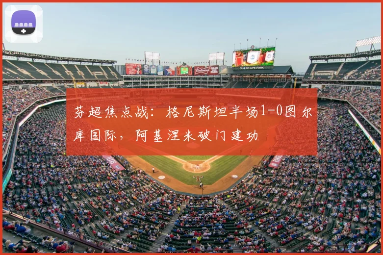 芬超焦点战：格尼斯坦半场1-0图尔库国际，阿基涅米破门建功