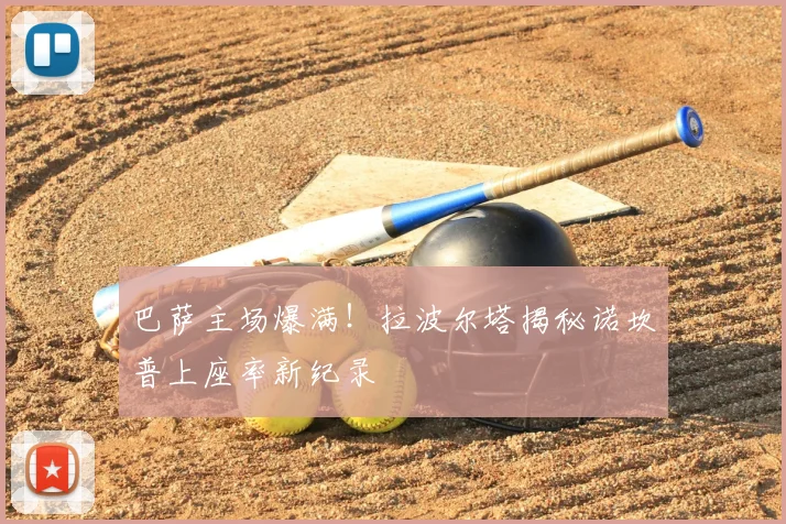 巴萨主场爆满！拉波尔塔揭秘诺坎普上座率新纪录