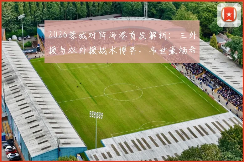 2026蓉城对阵海港首发解析:三外援与双外援战术博弈,韦世豪杨希王子铭状态前瞻